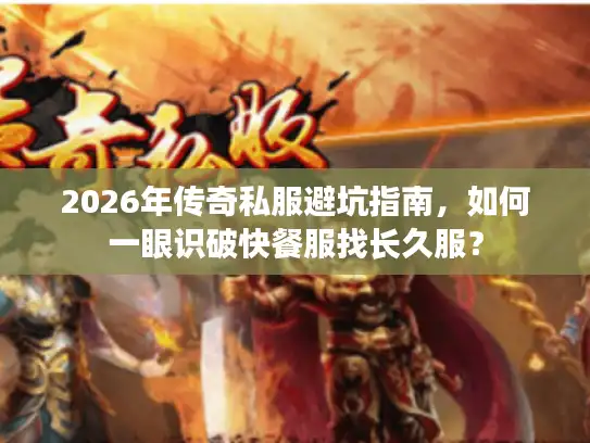 2026年传奇私服避坑指南，如何一眼识破快餐服找长久服？