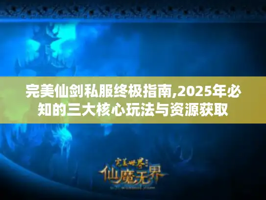 完美仙剑私服终极指南,2025年必知的三大核心玩法与资源获取