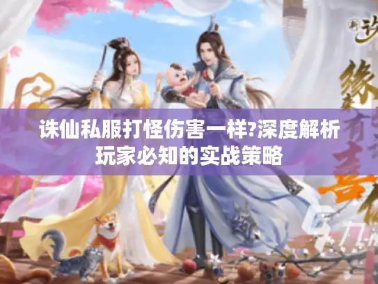 诛仙私服打怪伤害一样?深度解析玩家必知的实战策略