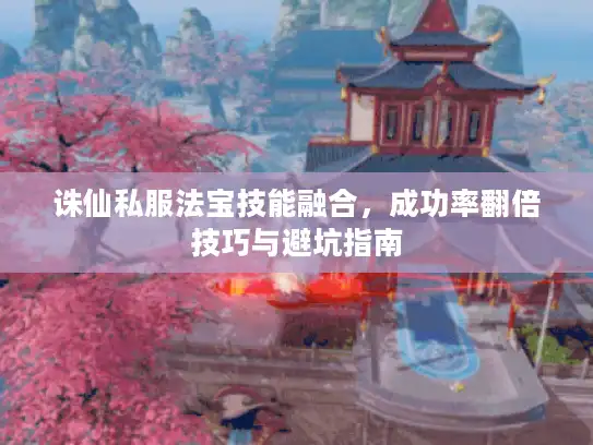 诛仙私服法宝技能融合，成功率翻倍技巧与避坑指南
