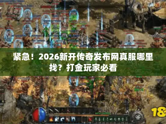 紧急!2026新开传奇发布网真服哪里找?打金玩家必看 紧急!2026新开传奇发布网真服哪里找?打金玩家必看