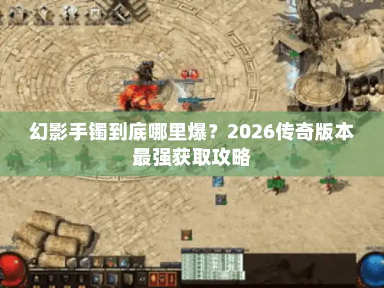 幻影手镯到底哪里爆?2026传奇版本最强获取攻略 幻影手镯到底哪里爆?2026传奇版本最强获取攻略