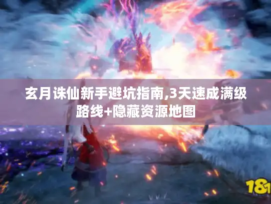 玄月诛仙新手避坑指南,3天速成满级路线+隐藏资源地图