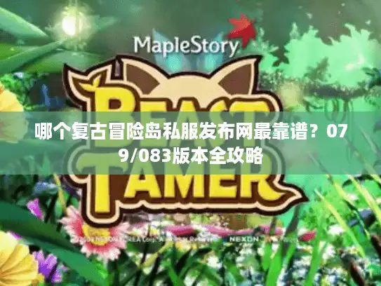 哪个复古冒险岛私服发布网最靠谱?079/083版本全攻略 哪个复古冒险岛私服发布网最靠谱?079/083版本全攻略
