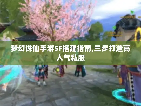 梦幻诛仙手游SF搭建指南,三步打造高人气私服