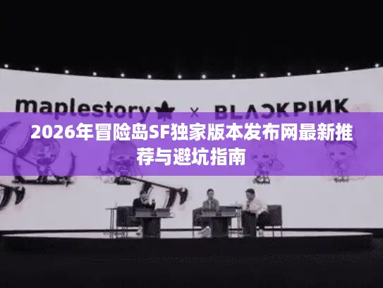 2026年冒险岛SF独家版本发布网最新推荐与避坑指南