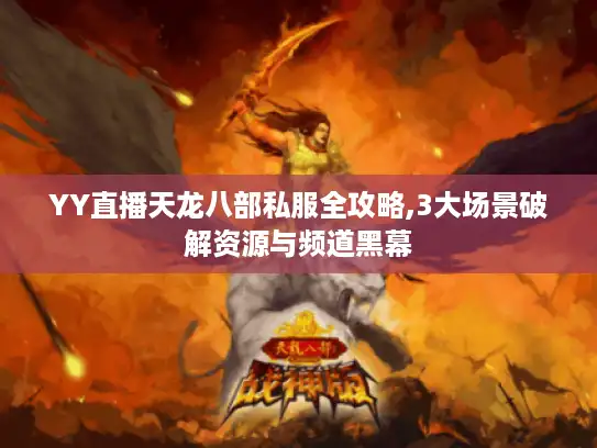 YY直播天龙八部私服全攻略,3大场景破解资源与频道黑幕 YY直播天龙八部私服全攻略,3大场景破解资源与频道黑幕