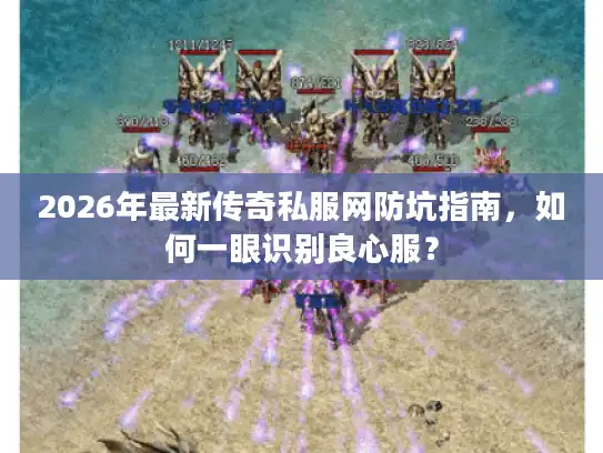 2026年最新传奇私服网防坑指南，如何一眼识别良心服？