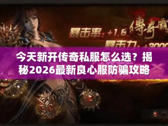 今天新开传奇私服怎么选?揭秘2026最新良心服防骗攻略 今天新开传奇私服怎么选?揭秘2026最新良心服防骗攻略