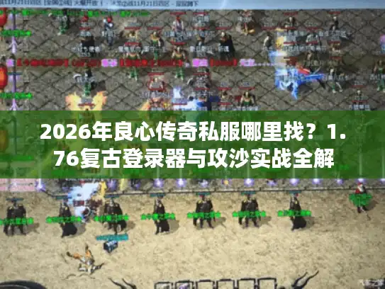 2026年良心传奇私服哪里找？1.76复古登录器与攻沙实战全解