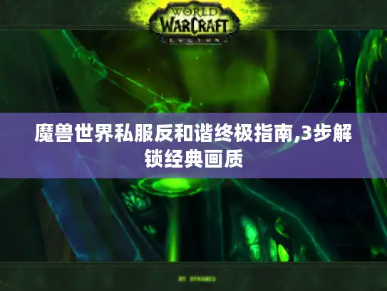 魔兽世界私服反和谐终极指南,3步解锁经典画质