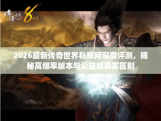 2026最新传奇世界私服网深度评测，揭秘高爆率版本与公益服真实区别