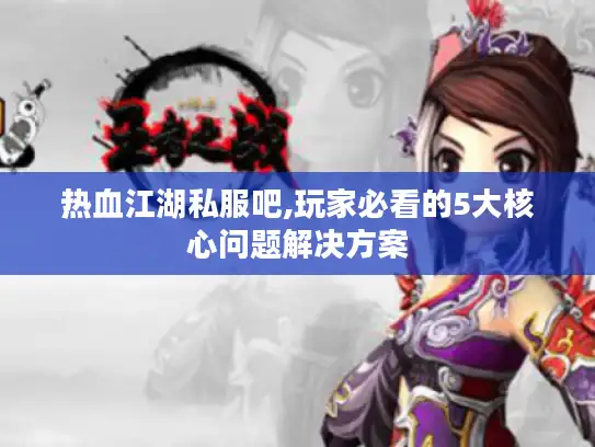 热血江湖私服吧,玩家必看的5大核心问题解决方案