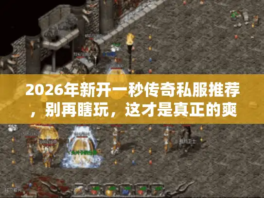 2026年新开一秒传奇私服推荐,别再瞎玩,这才是真正的爽服 2026年新开一秒传奇私服推荐,别再瞎玩,这才是真正的爽服