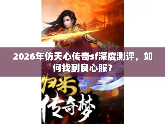 2026年仿天心传奇sf深度测评，如何找到良心服？