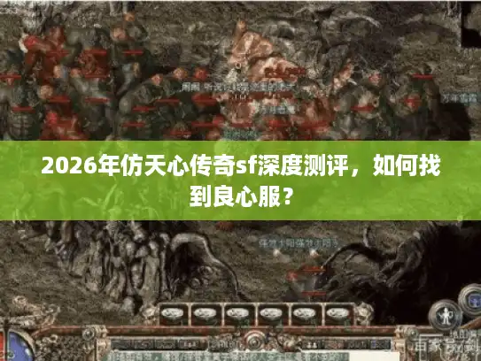 2026年仿天心传奇sf深度测评，如何找到良心服？