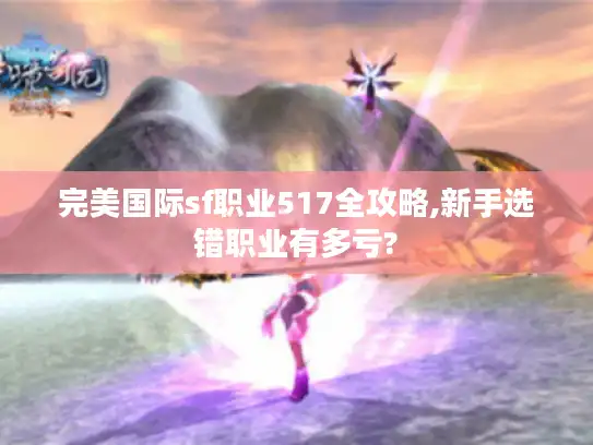 完美国际sf职业517全攻略,新手选错职业有多亏?