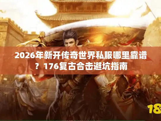 2026年新开传奇世界私服哪里靠谱？176复古合击避坑指南