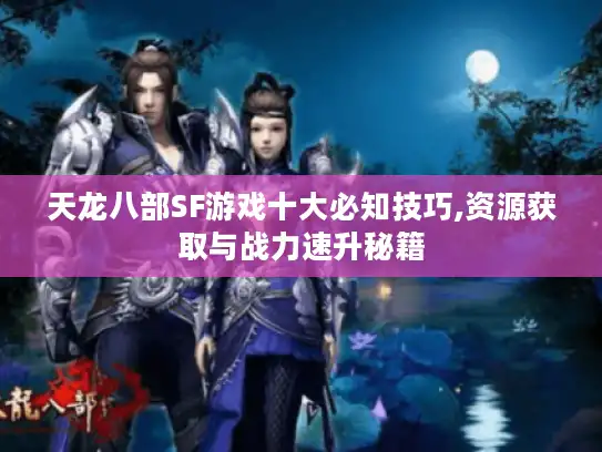天龙八部SF游戏十大必知技巧,资源获取与战力速升秘籍 天龙八部SF游戏十大必知技巧,资源获取与战力速升秘籍