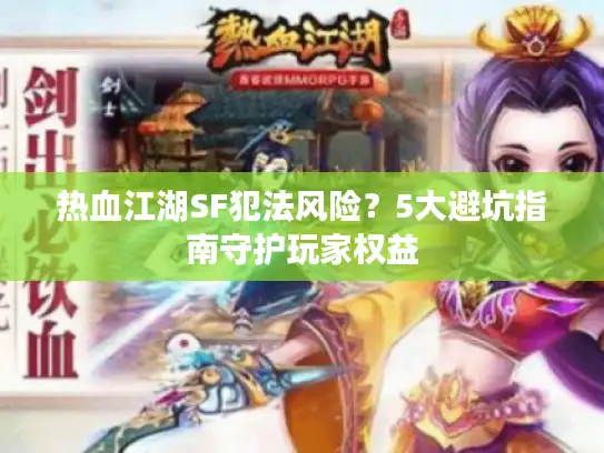 热血江湖SF犯法风险？5大避坑指南守护玩家权益