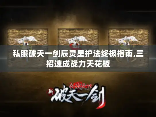 私服破天一剑辰灵星护法终极指南,三招速成战力天花板