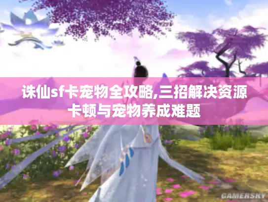诛仙sf卡宠物全攻略,三招解决资源卡顿与宠物养成难题 诛仙sf卡宠物全攻略,三招解决资源卡顿与宠物养成难题