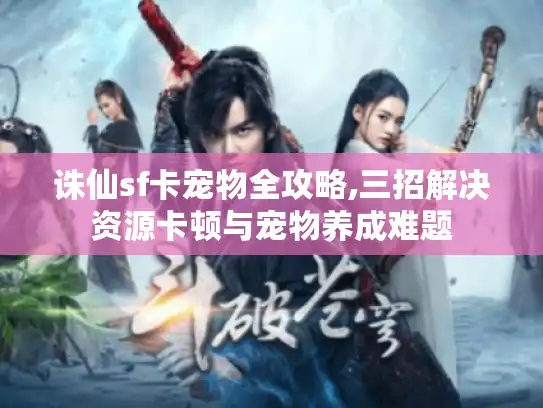 诛仙sf卡宠物全攻略,三招解决资源卡顿与宠物养成难题 诛仙sf卡宠物全攻略,三招解决资源卡顿与宠物养成难题