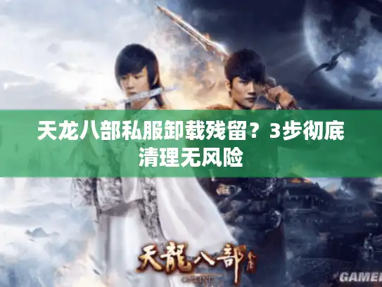 天龙八部私服卸载残留？3步彻底清理无风险
