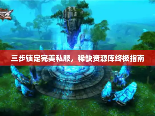 三步锁定完美私服，稀缺资源库终极指南