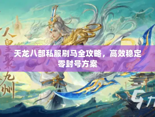 天龙八部私服刷马全攻略，高效稳定零封号方案