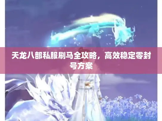 天龙八部私服刷马全攻略，高效稳定零封号方案