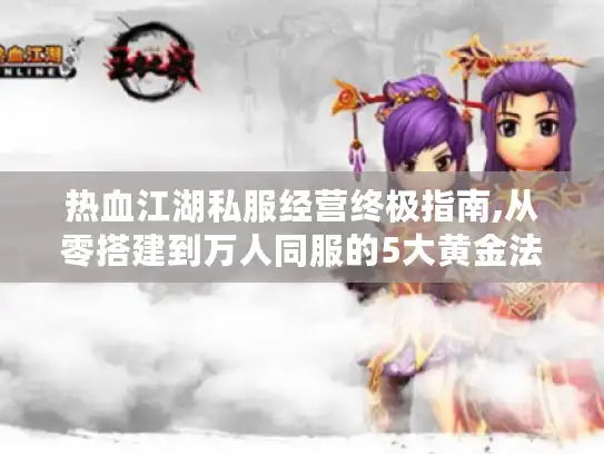 热血江湖私服经营终极指南,从零搭建到万人同服的5大黄金法则