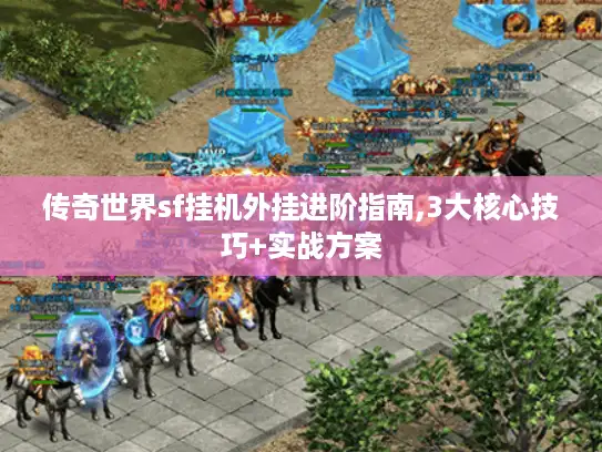 传奇世界sf挂机外挂进阶指南,3大核心技巧+实战方案
