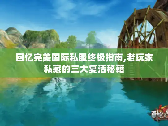回忆完美国际私服终极指南,老玩家私藏的三大复活秘籍