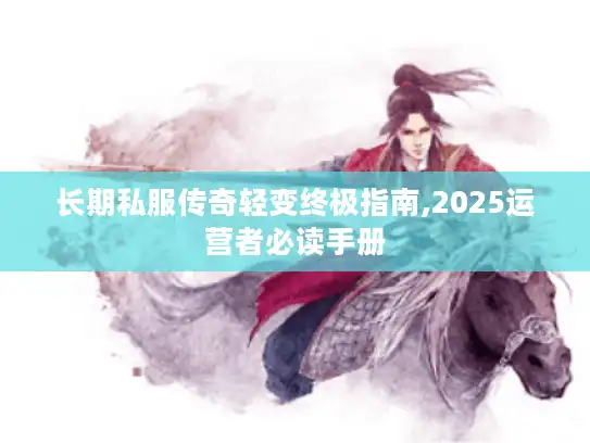 长期私服传奇轻变终极指南,2025运营者必读手册 长期私服传奇轻变终极指南,2025运营者必读手册
