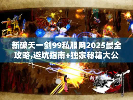 新破天一剑99私服网2025最全攻略,避坑指南+独家秘籍大公开 新破天一剑99私服网2025最全攻略,避坑指南+独家秘籍大公开