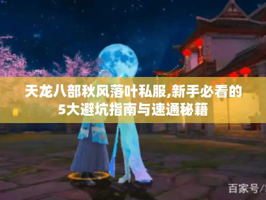 天龙八部秋风落叶私服,新手必看的5大避坑指南与速通秘籍