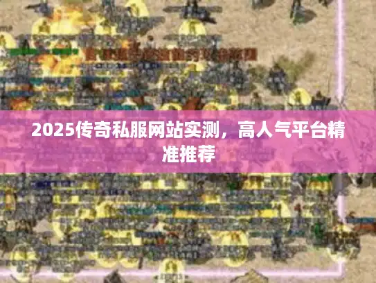 2025传奇私服网站实测，高人气平台精准推荐