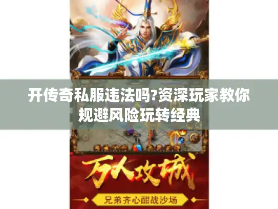 开传奇私服违法吗?资深玩家教你规避风险玩转经典