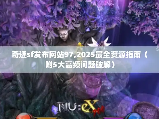 奇迹sf发布网站97,2025最全资源指南（附5大高频问题破解）