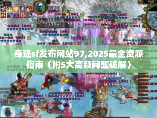 奇迹sf发布网站97,2025最全资源指南（附5大高频问题破解）