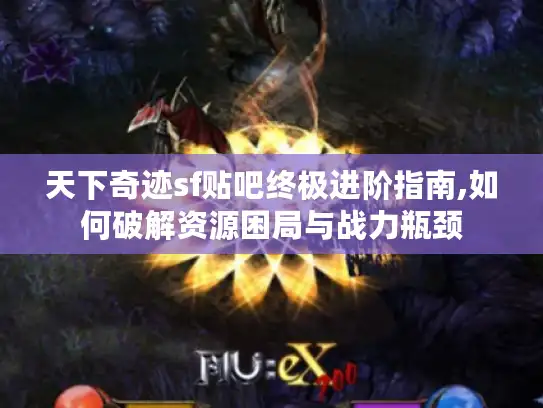 天下奇迹sf贴吧终极进阶指南,如何破解资源困局与战力瓶颈