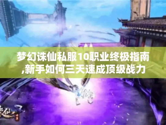 梦幻诛仙私服10职业终极指南,新手如何三天速成顶级战力 梦幻诛仙私服10职业终极指南,新手如何三天速成顶级战力