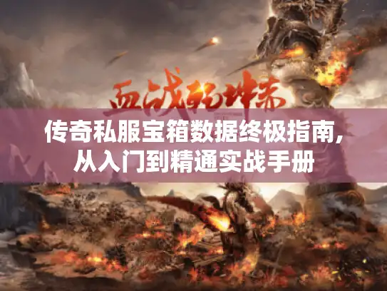 传奇私服宝箱数据终极指南,从入门到精通实战手册