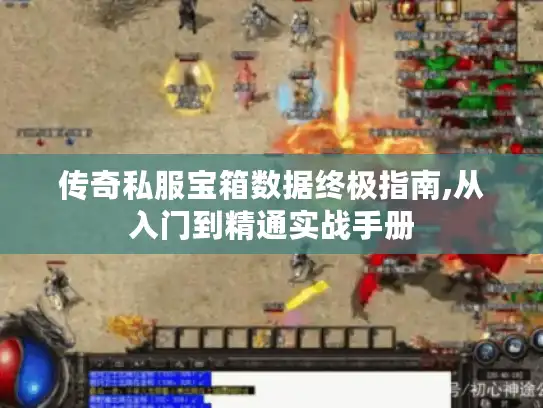 传奇私服宝箱数据终极指南,从入门到精通实战手册