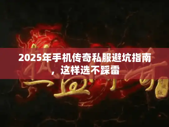2025年手机传奇私服避坑指南，这样选不踩雷