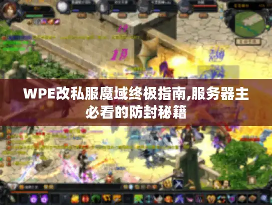 WPE改私服魔域终极指南,服务器主必看的防封秘籍 WPE改私服魔域终极指南,服务器主必看的防封秘籍
