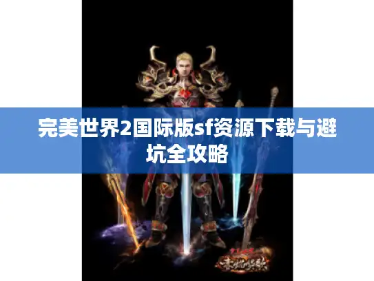 完美世界2国际版sf资源下载与避坑全攻略