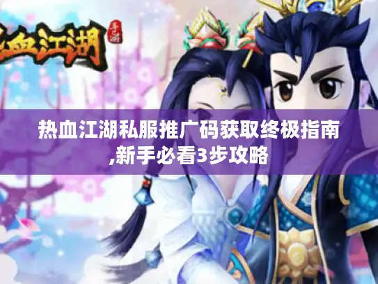 热血江湖私服推广码获取终极指南,新手必看3步攻略