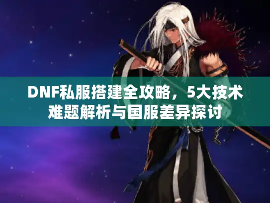 DNF私服搭建全攻略，5大技术难题解析与国服差异探讨